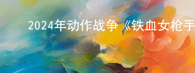 曹永芬的动漫综艺大全,2024年动作战争《铁血女枪手》HD国语中字迅雷下载_电影天堂